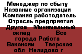 Менеджер по сбыту › Название организации ­ Компания-работодатель › Отрасль предприятия ­ Другое › Минимальный оклад ­ 35 000 - Все города Работа » Вакансии   . Тверская обл.,Нелидово г.